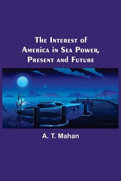 portada The Interest of America in Sea Power, Present and Future 