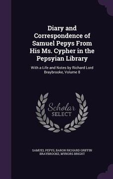 portada Diary and Correspondence of Samuel Pepys From His Ms. Cypher in the Pepsyian Library: With a Life and Notes by Richard Lord Braybrooke, Volume 8 (en Inglés)