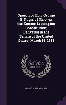 portada Speech of Hon. George E. Pugh, of Ohio, on the Kansas Lecompton Constitution; Delivered in the Senate of the United States, March 16, 1858