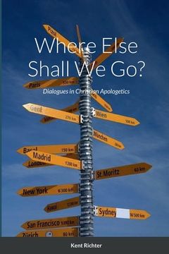 portada Where Else Shall We Go?: Dialogues in Christian Apologetics (en Inglés)
