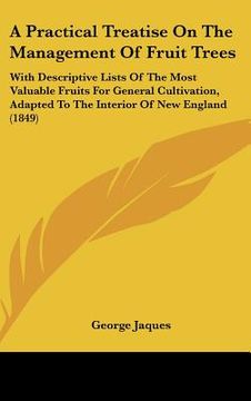 portada a practical treatise on the management of fruit trees: with descriptive lists of the most valuable fruits for general cultivation, adapted to the in (en Inglés)