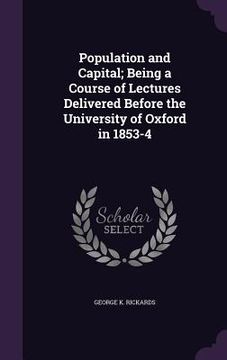 portada Population and Capital; Being a Course of Lectures Delivered Before the University of Oxford in 1853-4 (en Inglés)