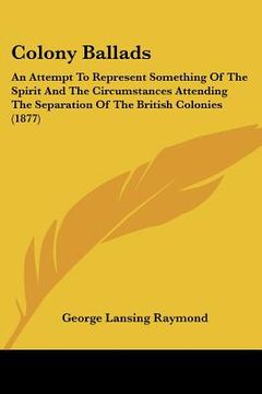 portada colony ballads: an attempt to represent something of the spirit and the circumstances attending the separation of the british colonies (en Inglés)