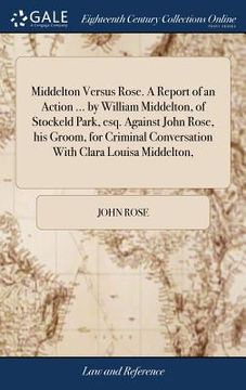 portada Middelton Versus Rose. A Report of an Action ... by William Middelton, of Stockeld Park, esq. Against John Rose, his Groom, for Criminal Conversation (en Inglés)