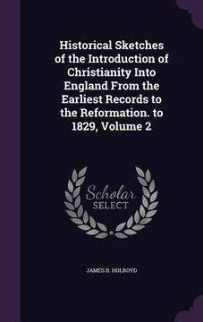 portada Historical Sketches of the Introduction of Christianity Into England From the Earliest Records to the Reformation. to 1829, Volume 2 (en Inglés)