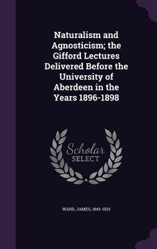 portada Naturalism and Agnosticism; the Gifford Lectures Delivered Before the University of Aberdeen in the Years 1896-1898 (en Inglés)