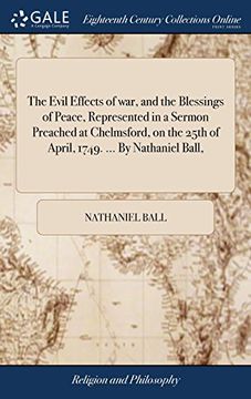 portada The Evil Effects of War, and the Blessings of Peace, Represented in a Sermon Preached at Chelmsford, on the 25Th of April, 1749. By Nathaniel Ball, (en Inglés)