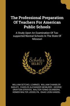 portada The Professional Preparation Of Teachers For American Public Schools: A Study Upon An Examination Of Tax-supported Normal Schools In The State Of Miss (in English)