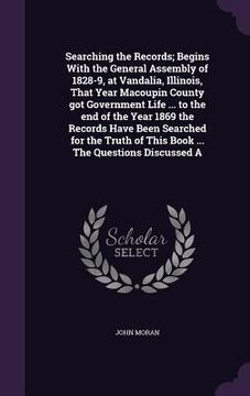 portada Searching the Records; Begins With the General Assembly of 1828-9, at Vandalia, Illinois, That Year Macoupin County got Government Life ... to the end (en Inglés)