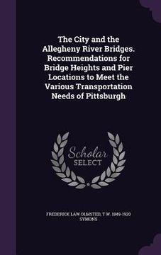 portada The City and the Allegheny River Bridges. Recommendations for Bridge Heights and Pier Locations to Meet the Various Transportation Needs of Pittsburgh (en Inglés)