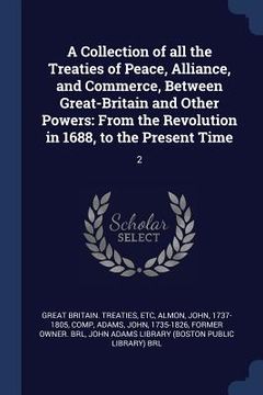 portada A Collection of all the Treaties of Peace, Alliance, and Commerce, Between Great-Britain and Other Powers: From the Revolution in 1688, to the Present