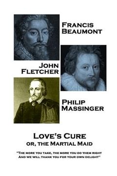 portada Francis Beaumont, JohnFletcher & Philip Massinger - Love's Cure or, The Martial: "The more you take, the more you do them right, And we will thank you (en Inglés)