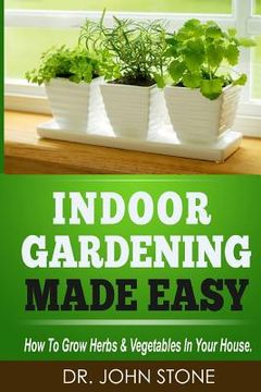 portada Indoor Gardening Made Easy: How To Grow Herbs & Vegetables In Your House (en Inglés)