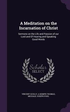 portada A Meditation on the Incarnation of Christ: Sermons on the Life and Passion of our Lord and Of Hearing and Speaking Good Words