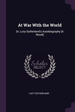 portada At War With the World: Or, Lucy Sutherland's Autobiography [A Novel] (en Inglés)