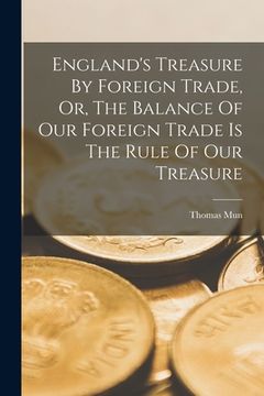 portada England's Treasure By Foreign Trade, Or, The Balance Of Our Foreign Trade Is The Rule Of Our Treasure (in English)