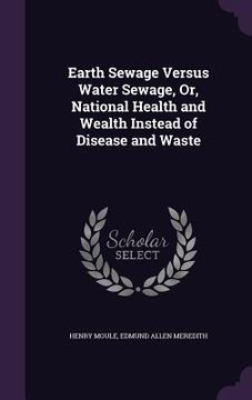 portada Earth Sewage Versus Water Sewage, Or, National Health and Wealth Instead of Disease and Waste (en Inglés)