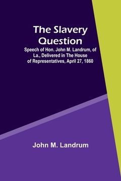 portada The Slavery Question; Speech of Hon. John M. Landrum, of La., Delivered in the House of Representatives, April 27, 1860 (en Inglés)