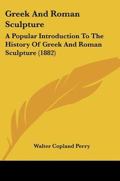 portada greek and roman sculpture: a popular introduction to the history of greek and roman sculpture (1882) (in English)
