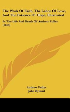 portada the work of faith, the labor of love, and the patience of hope, illustrated: in the life and death of andrew fuller (1818) (en Inglés)