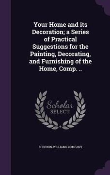 portada Your Home and its Decoration; a Series of Practical Suggestions for the Painting, Decorating, and Furnishing of the Home, Comp. .. (en Inglés)