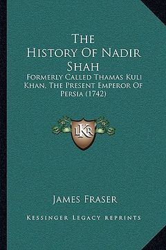 portada the history of nadir shah: formerly called thamas kuli khan, the present emperor of persia (1742) (en Inglés)