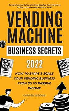 portada Vending Machine Business Secrets (2022): How to Start & Scale Your Vending Business From $0 to Passive Income - Comprehensive Guide With Case Studies,. Machines to Buy, Location Negotiation & More! (en Inglés)