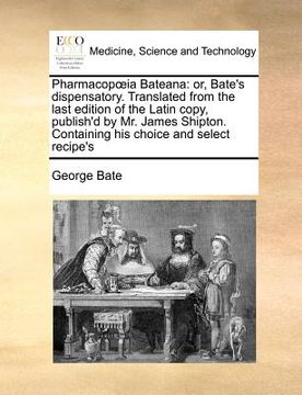 portada pharmacop ia bateana: or, bate's dispensatory. translated from the last edition of the latin copy, publish'd by mr. james shipton. containin (in English)