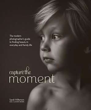 portada Capture the Moment: The Modern Photographer's Guide to Finding Beauty in Everyday and Family Life 