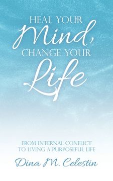 portada Heal Your Mind, Change Your Life: From Internal Conflict to Living a Purposeful Life (en Inglés)