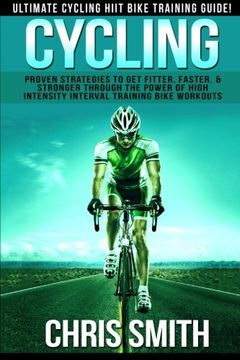 portada Cycling - Chris Smith: Ultimate Cycling HIIT Bike Training Guide! Proven Strategies To Get Fitter, Faster, & Stronger Through The Power Of High Intensity Interval Training Bike Workouts