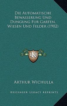 portada Die Automatische Bewasserung Und Dungung Fur Garten, Wiesen Und Felder (1902) (en Alemán)