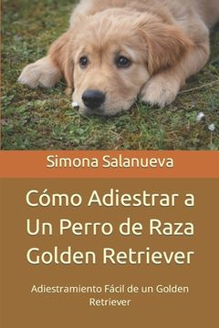 portada Cómo Adiestrar a Un Perro de Raza Golden Retriever: Adiestramiento Fácil de un Golden Retriever (in Spanish)