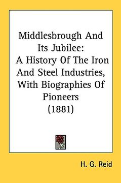 portada middlesbrough and its jubilee: a history of the iron and steel industries, with biographies of pioneers (1881) (en Inglés)