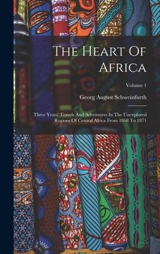 portada The Heart Of Africa: Three Years' Travels And Adventures In The Unexplored Regions Of Central Africa From 1868 To 1871; Volume 1 (en Inglés)