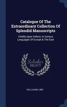 portada Catalogue Of The Extraordinary Collection Of Splendid Manuscripts: Chiefly Upon Vellum, In Various Languages Of Europe & The East (en Inglés)