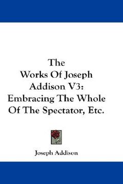 portada the works of joseph addison v3: embracing the whole of the spectator, etc. (en Inglés)