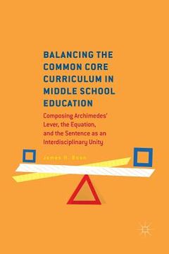 portada Balancing the Common Core Curriculum in Middle School Education: Composing Archimedes' Lever, the Equation, and the Sentence as an Interdisciplinary U (en Inglés)
