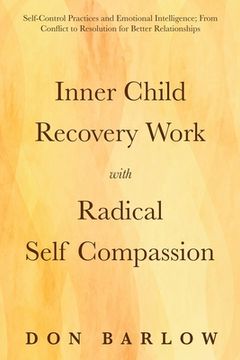 portada Inner Child Recovery Work with Radical Self Compassion: Self-Control Practices and Emotional Intelligence; From Conflict to Resolution for Better Rela (en Inglés)
