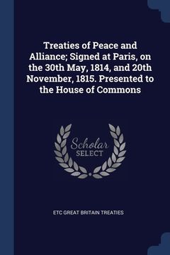 portada Treaties of Peace and Alliance; Signed at Paris, on the 30th May, 1814, and 20th November, 1815. Presented to the House of Commons (en Inglés)