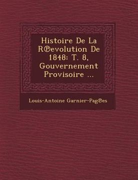 portada Histoire de La R Evolution de 1848: T. 8, Gouvernement Provisoire ... (en Francés)