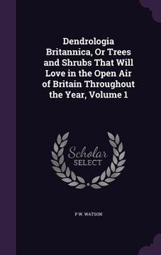 portada Dendrologia Britannica, Or Trees and Shrubs That Will Love in the Open Air of Britain Throughout the Year, Volume 1 (en Inglés)