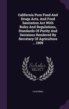 portada California Pure Food And Drugs Acts, And Food Sanitation Act With Rules And Regulations, Standards Of Purity And Decisions Rendered By Secretary Of Ag (en Inglés)