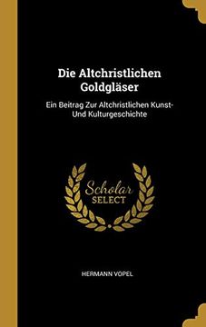 portada Die Altchristlichen Goldgläser: Ein Beitrag Zur Altchristlichen Kunst- Und Kulturgeschichte (in German)