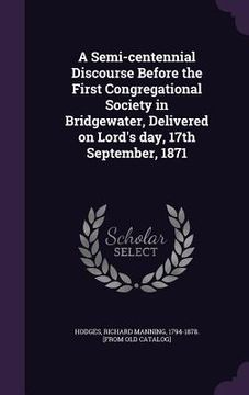 portada A Semi-centennial Discourse Before the First Congregational Society in Bridgewater, Delivered on Lord's day, 17th September, 1871