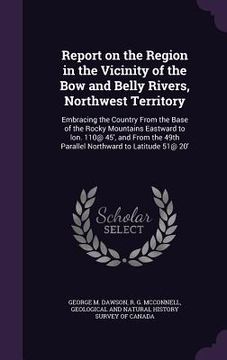 portada Report on the Region in the Vicinity of the Bow and Belly Rivers, Northwest Territory: Embracing the Country From the Base of the Rocky Mountains East (en Inglés)