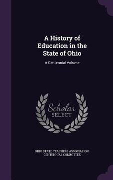 portada A History of Education in the State of Ohio: A Centennial Volume (en Inglés)