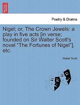 portada nigel; or, the crown jewels: a play in five acts [in verse; founded on sir walter scott's novel "the fortunes of nigel"], etc. (in English)