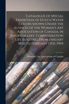 portada Catalogue of Special Exhibition of Dutch Water Colors Shown Under the Auspices of the Woman's Art Association of Canada, in Their Gallery, Confederati (en Inglés)