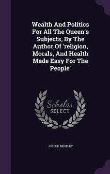portada Wealth And Politics For All The Queen's Subjects, By The Author Of 'religion, Morals, And Health Made Easy For The People'